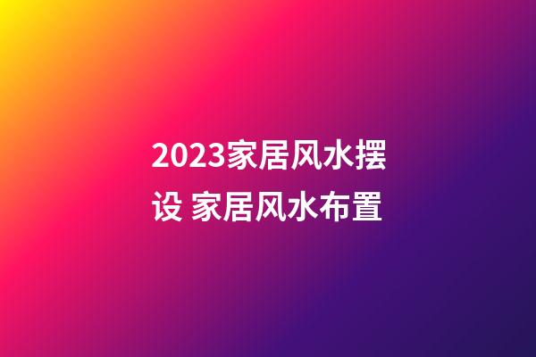 2023家居风水摆设 家居风水布置